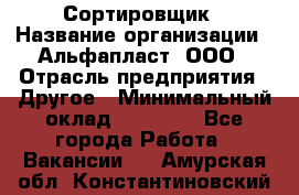 Сортировщик › Название организации ­ Альфапласт, ООО › Отрасль предприятия ­ Другое › Минимальный оклад ­ 15 000 - Все города Работа » Вакансии   . Амурская обл.,Константиновский р-н